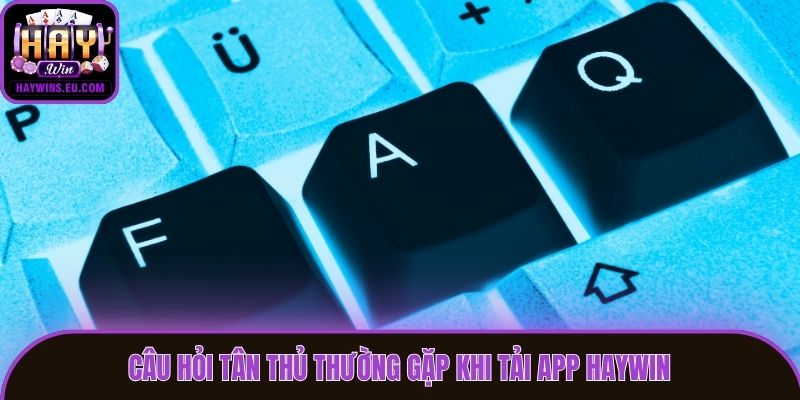Câu hỏi tân thủ thường gặp khi tải app Haywin