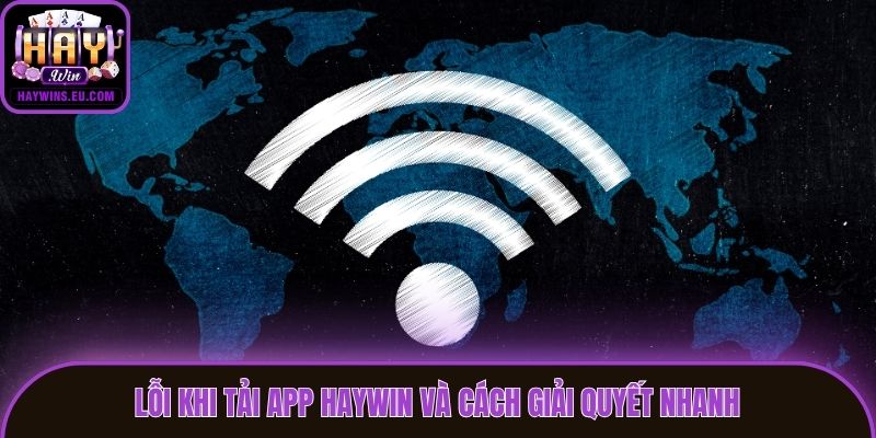 Lỗi khi tải app Haywin và cách giải quyết nhanh