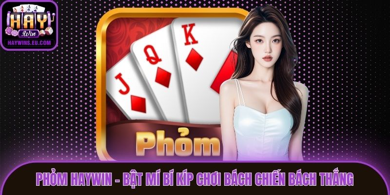 Phỏm Haywin - Bật Mí Bí Kíp Chơi Bách Chiến Bách Thắng