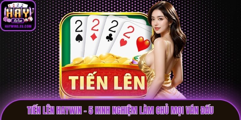 Tiến Lên Haywin - 5 Kinh Nghiệm Làm Chủ Mọi Ván Đấu