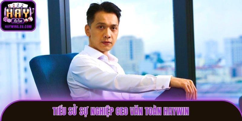 Tiểu sử sự nghiệp CEO Văn Toàn Haywin